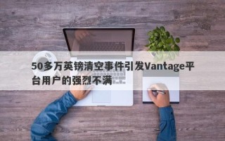 50多万英镑清空事件引发Vantage平台用户的强烈不满