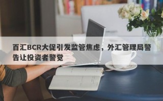 百汇BCR大促引发监管焦虑，外汇管理局警告让投资者警觉