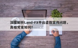 深度解析Land-FX平台虚假宣传问题，真相究竟如何？