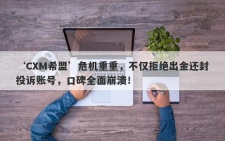 ‘CXM希盟’危机重重，不仅拒绝出金还封投诉账号，口碑全面崩溃！