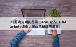 35万澳元瞬间蒸发！ASIC介入ETOMarkets调查，面临吊销牌照风险！