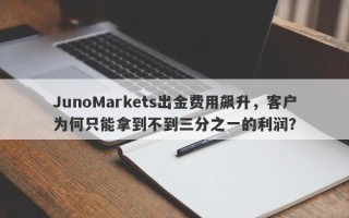 JunoMarkets出金费用飙升，客户为何只能拿到不到三分之一的利润？