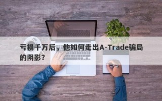 亏损千万后，他如何走出A-Trade骗局的阴影？