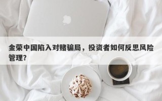 金荣中国陷入对赌骗局，投资者如何反思风险管理？