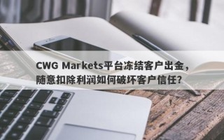 CWG Markets平台冻结客户出金，随意扣除利润如何破坏客户信任？