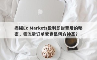 揭秘Ec Markets盈利即封背后的秘密，毒流量订单究竟是何方神圣？