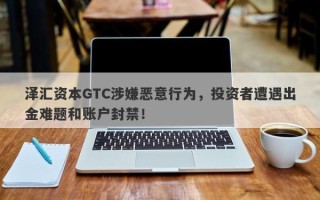 泽汇资本GTC涉嫌恶意行为，投资者遭遇出金难题和账户封禁！