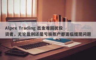 Alpex Trading 出金难困扰投资者，无论盈利还是亏损账户都面临提现问题