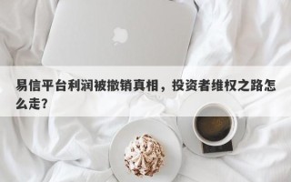 易信平台利润被撤销真相，投资者维权之路怎么走？