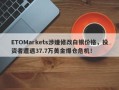 ETOMarkets涉嫌修改白银价格，投资者遭遇37.7万美金爆仓危机！