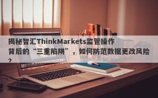 揭秘智汇ThinkMarkets监管操作背后的“三重陷阱”，如何防范数据更改风险？