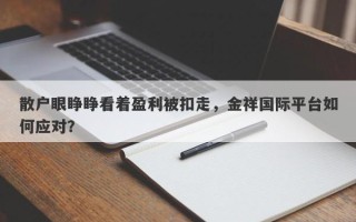 散户眼睁睁看着盈利被扣走，金祥国际平台如何应对？