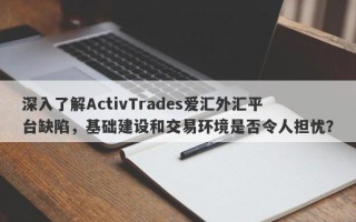 深入了解ActivTrades爱汇外汇平台缺陷，基础建设和交易环境是否令人担忧？