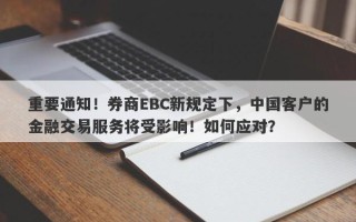 重要通知！券商EBC新规定下，中国客户的金融交易服务将受影响！如何应对？