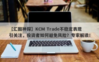 【汇圈神探】KCM Trade不稳定表现引关注，投资者如何避免风险？专家解读！