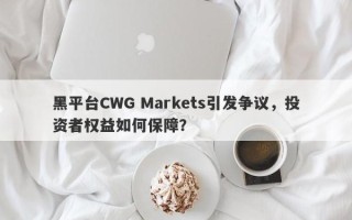 黑平台CWG Markets引发争议，投资者权益如何保障？