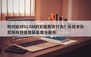 如何应对DLSM的无耻欺诈行为？从挂羊头卖狗肉到推责新高度全解析