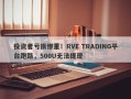 投资者亏损惨重！RVE TRADING平台跑路，500U无法提现