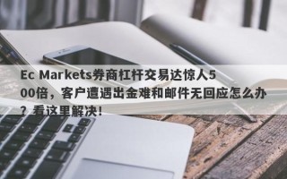 Ec Markets券商杠杆交易达惊人500倍，客户遭遇出金难和邮件无回应怎么办？看这里解决！