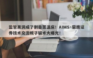 监管黑洞成了割韭菜温床！AIMS·荣鹰证券技术交流幌子骗术大曝光！