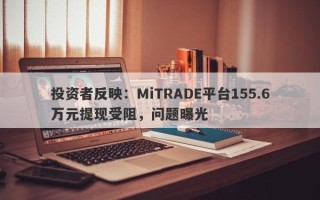 投资者反映：MiTRADE平台155.6万元提现受阻，问题曝光