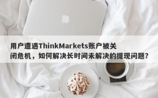 用户遭遇ThinkMarkets账户被关闭危机，如何解决长时间未解决的提现问题？