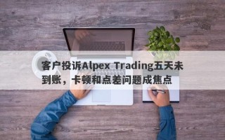 客户投诉Alpex Trading五天未到账，卡顿和点差问题成焦点