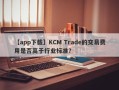 【app下载】KCM Trade的交易费用是否高于行业标准？