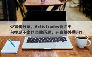 受害者分享，Activtrades爱汇平台提现不出的辛酸历程，还有额外费用？