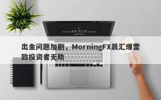 出金问题加剧，MorningFX晨汇爆雷致投资者无助