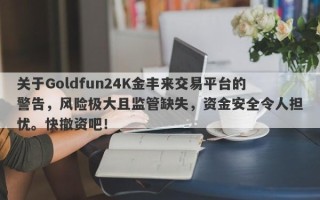 关于Goldfun24K金丰来交易平台的警告，风险极大且监管缺失，资金安全令人担忧。快撤资吧！