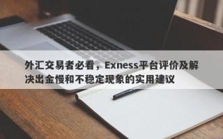 外汇交易者必看，Exness平台评价及解决出金慢和不稳定现象的实用建议