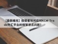 【最新曝光】投资者如何应对KCM Trade外汇平台的频繁滑点问题？