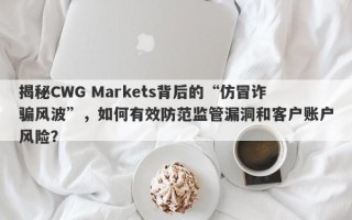 揭秘CWG Markets背后的“仿冒诈骗风波”，如何有效防范监管漏洞和客户账户风险？