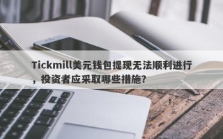 Tickmill美元钱包提现无法顺利进行，投资者应采取哪些措施？