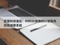 监管科技盲区：UVKXE使用的AI智能风控反侦察系统