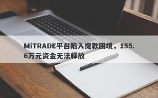 MiTRADE平台陷入提款困境，155.6万元资金无法释放