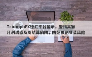 TriumphFX德汇平台警示，警惕高额月利诱惑及周结算陷阱，防范被割韭菜风险