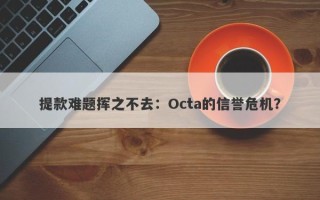 提款难题挥之不去：Octa的信誉危机？