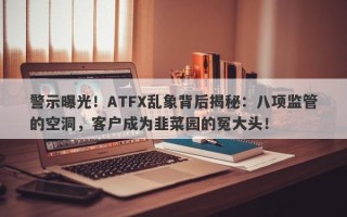 警示曝光！ATFX乱象背后揭秘：八项监管的空洞，客户成为韭菜园的冤大头！