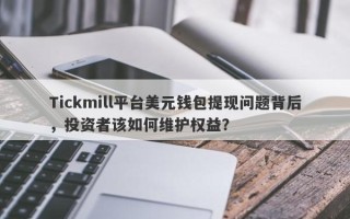 Tickmill平台美元钱包提现问题背后，投资者该如何维护权益？