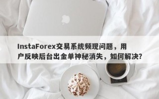 InstaForex交易系统频现问题，用户反映后台出金单神秘消失，如何解决？