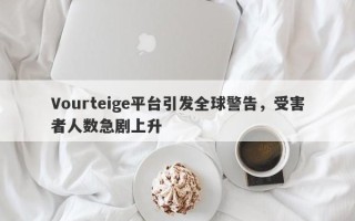 Vourteige平台引发全球警告，受害者人数急剧上升