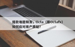 提款难题频发，Octa（原Octafx）如何应对用户质疑？