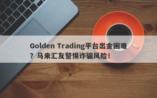 Golden Trading平台出金困难？马来汇友警惕诈骗风险！