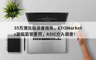 35万澳元投资者损失，ETOMarkets面临监管重罚，ASIC介入调查！