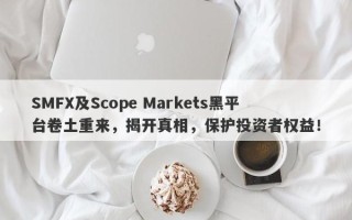 SMFX及Scope Markets黑平台卷土重来，揭开真相，保护投资者权益！