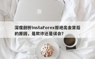 深度剖析InstaForex拒绝出金背后的原因，是欺诈还是误会？