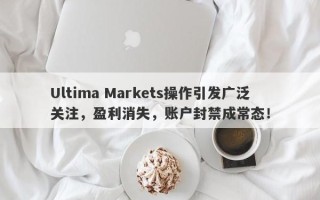 Ultima Markets操作引发广泛关注，盈利消失，账户封禁成常态！