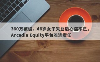 360万被骗，46岁女子失业后心痛不已，Arcadia Equity平台难逃责任